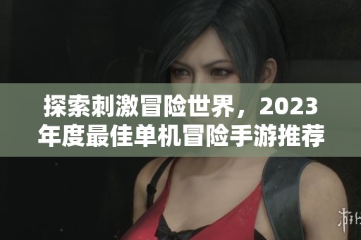 探索刺激冒险世界，2023年度最佳单机冒险手游推荐！