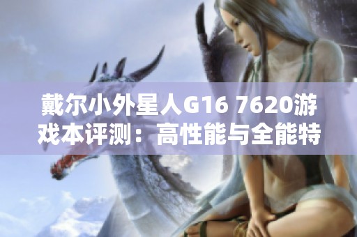 戴尔小外星人G16 7620游戏本评测：高性能与全能特性完美结合