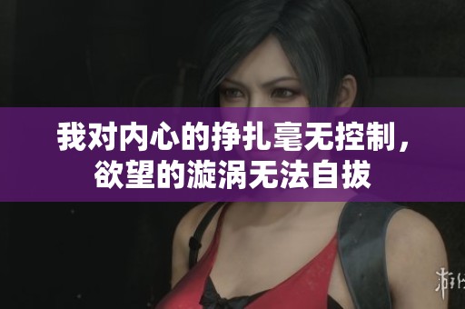 我对内心的挣扎毫无控制，欲望的漩涡无法自拔