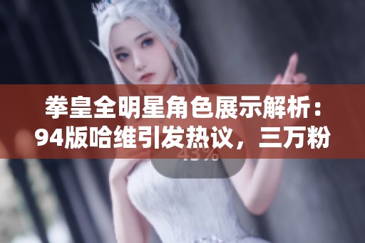 拳皇全明星角色展示解析：94版哈维引发热议，三万粉丝一万作品相伴