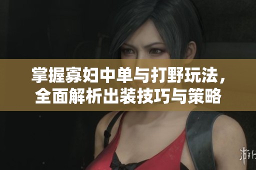 掌握寡妇中单与打野玩法，全面解析出装技巧与策略