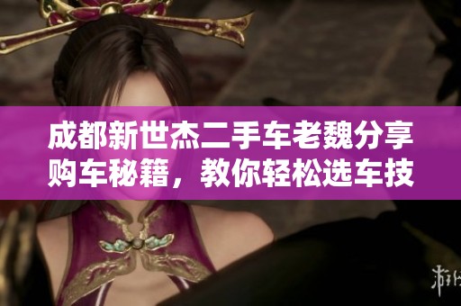 成都新世杰二手车老魏分享购车秘籍，教你轻松选车技巧