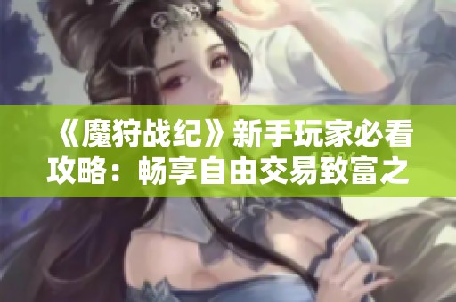 《魔狩战纪》新手玩家必看攻略：畅享自由交易致富之路