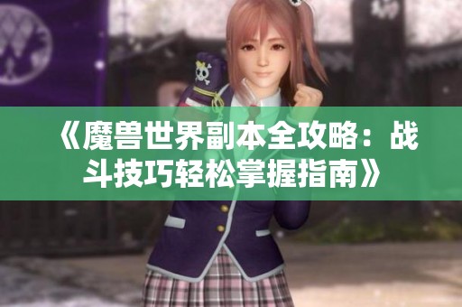 《魔兽世界副本全攻略：战斗技巧轻松掌握指南》