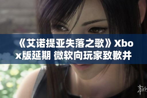 《艾诺提亚失落之歌》Xbox版延期 微软向玩家致歉并解释原因