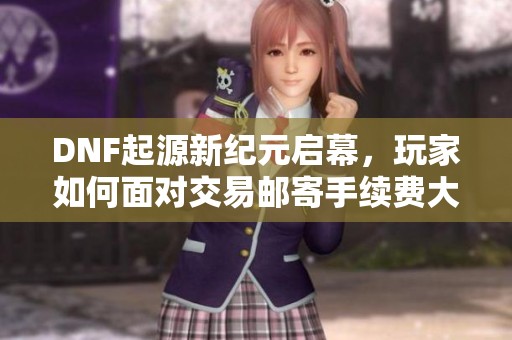 DNF起源新纪元启幕，玩家如何面对交易邮寄手续费大调整