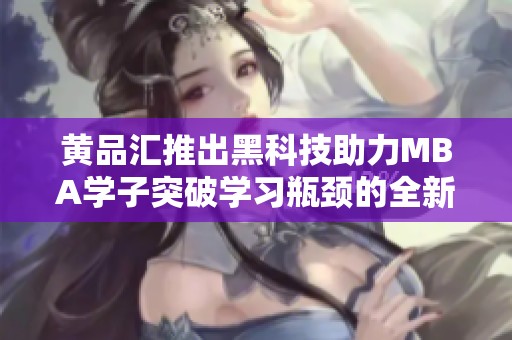 黄品汇推出黑科技助力MBA学子突破学习瓶颈的全新方案