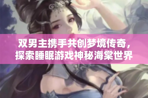 双男主携手共创梦境传奇，探索睡眠游戏神秘海棠世界