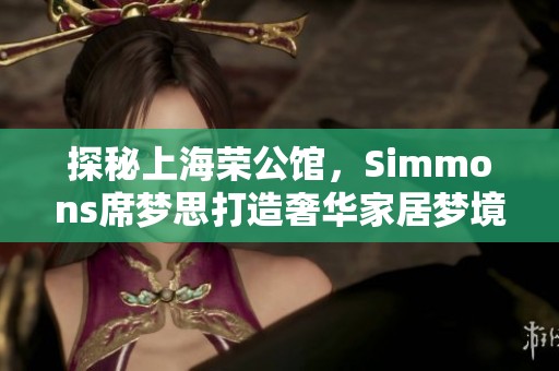 探秘上海荣公馆，Simmons席梦思打造奢华家居梦境