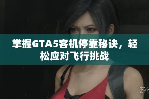 掌握GTA5客机停靠秘诀，轻松应对飞行挑战