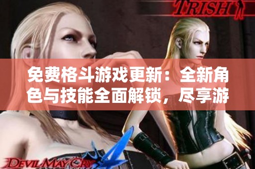 免费格斗游戏更新：全新角色与技能全面解锁，尽享游戏平台乐趣