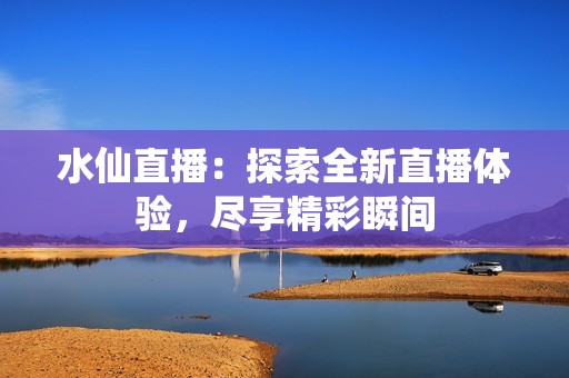 水仙直播：探索全新直播体验，尽享精彩瞬间