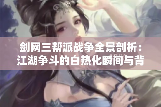 剑网三帮派战争全景剖析：江湖争斗的白热化瞬间与背后故事