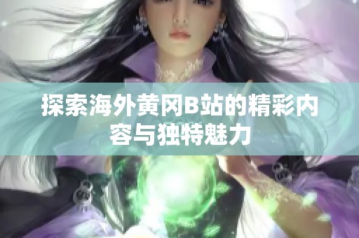 探索海外黄冈B站的精彩内容与独特魅力