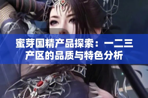 蜜芽国精产品探索：一二三产区的品质与特色分析