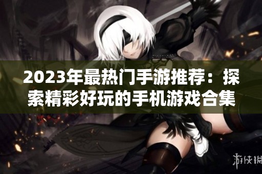 2023年最热门手游推荐：探索精彩好玩的手机游戏合集