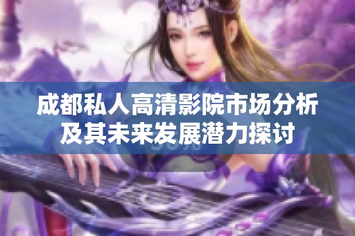 成都私人高清影院市场分析及其未来发展潜力探讨