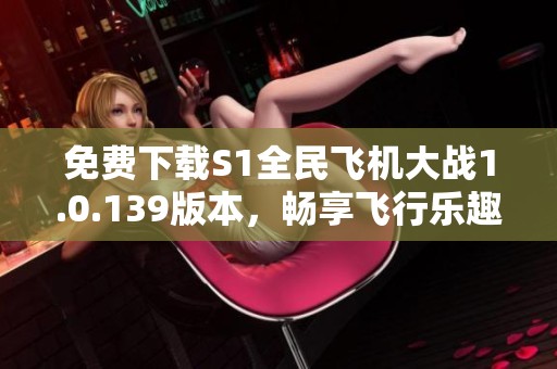 免费下载S1全民飞机大战1.0.139版本，畅享飞行乐趣
