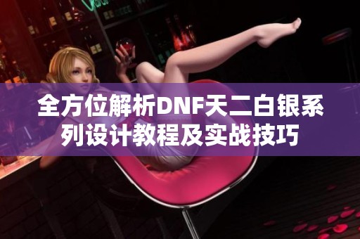 全方位解析DNF天二白银系列设计教程及实战技巧