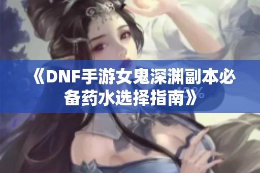 《DNF手游女鬼深渊副本必备药水选择指南》