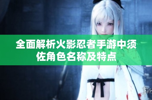 全面解析火影忍者手游中须佐角色名称及特点