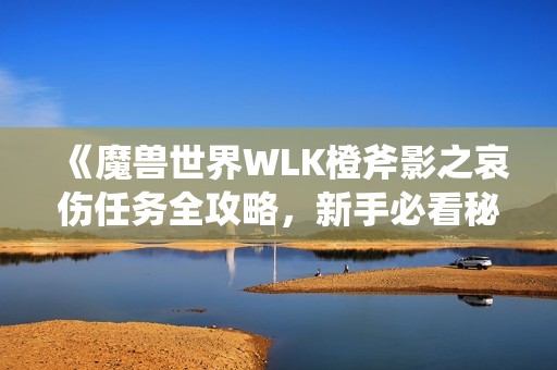 《魔兽世界WLK橙斧影之哀伤任务全攻略，新手必看秘籍！》