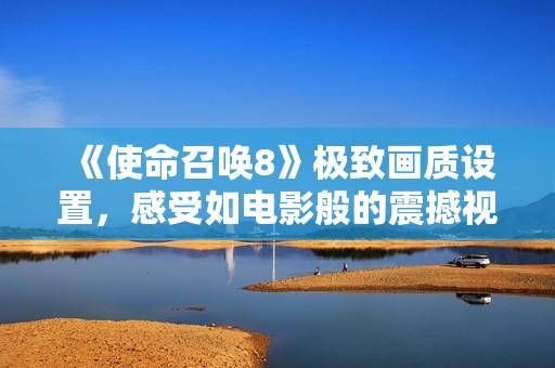 《使命召唤8》极致画质设置，感受如电影般的震撼视觉体验！