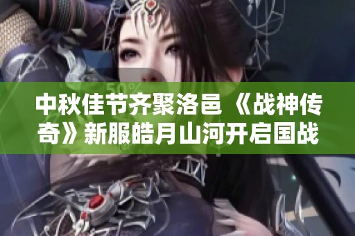 中秋佳节齐聚洛邑 《战神传奇》新服皓月山河开启国战盛宴