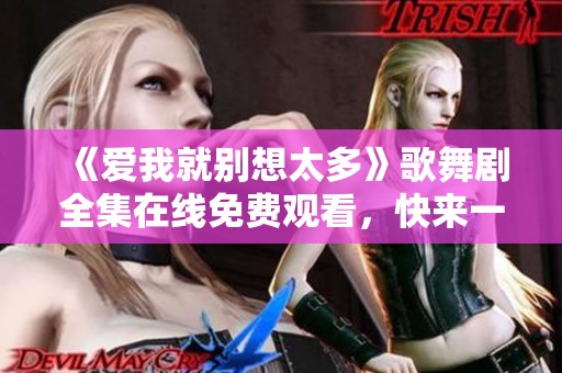 《爱我就别想太多》歌舞剧全集在线免费观看，快来一起感受精彩表演吧!