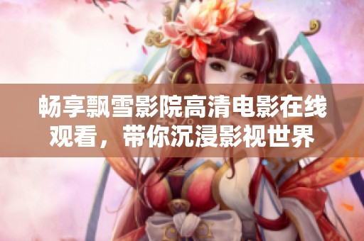 畅享飘雪影院高清电影在线观看，带你沉浸影视世界