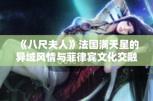 《八尺夫人》法国满天星的异域风情与菲律宾文化交融探秘