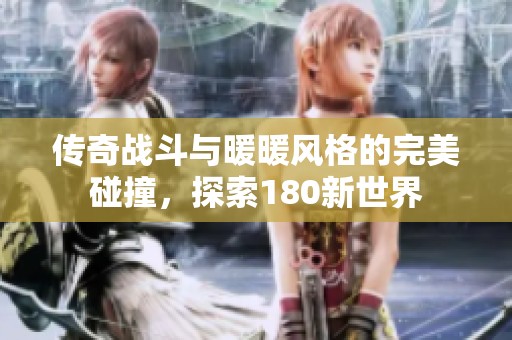 传奇战斗与暖暖风格的完美碰撞，探索180新世界