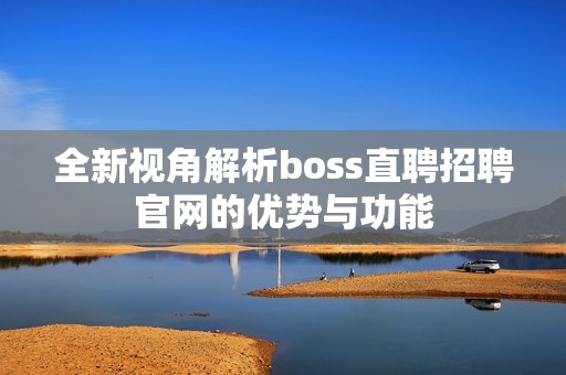 全新视角解析boss直聘招聘官网的优势与功能