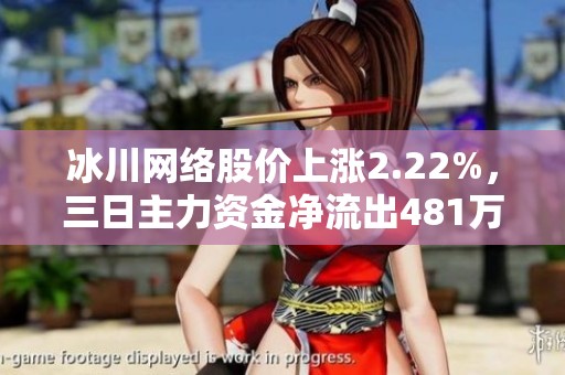 冰川网络股价上涨2.22%，三日主力资金净流出481万元