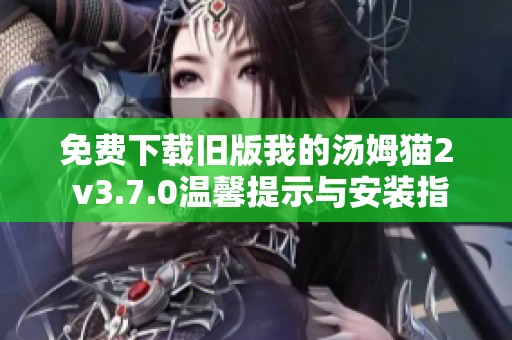 免费下载旧版我的汤姆猫2 v3.7.0温馨提示与安装指南