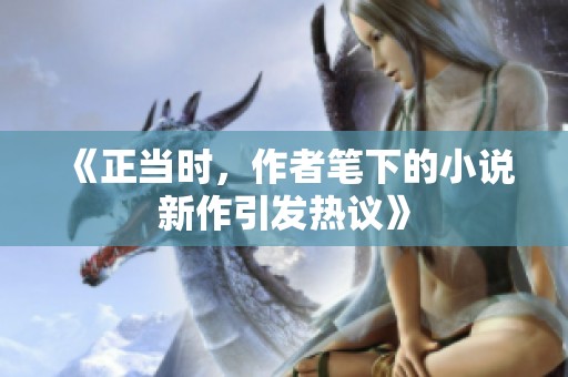 《正当时，作者笔下的小说新作引发热议》