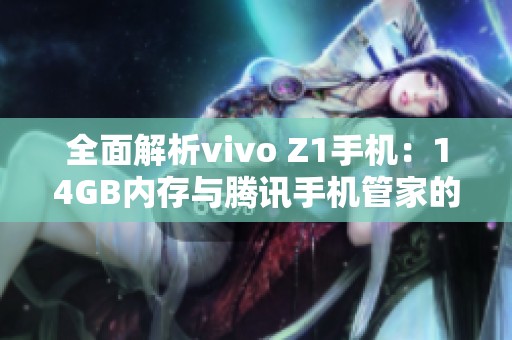 全面解析vivo Z1手机：14GB内存与腾讯手机管家的完美搭配