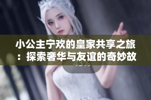 小公主宁欢的皇家共享之旅：探索奢华与友谊的奇妙故事