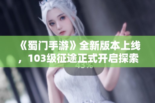 《蜀门手游》全新版本上线，103级征途正式开启探索之旅！