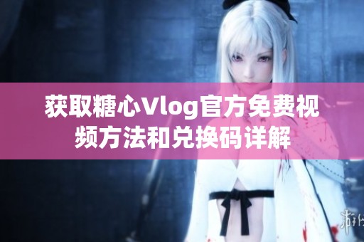 获取糖心Vlog官方免费视频方法和兑换码详解