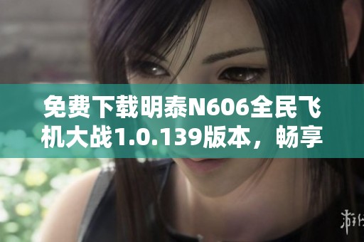 免费下载明泰N606全民飞机大战1.0.139版本，畅享飞行乐趣