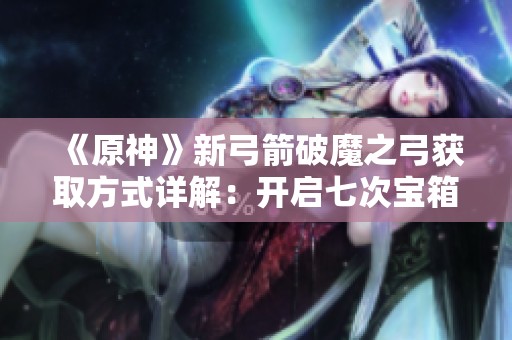 《原神》新弓箭破魔之弓获取方式详解：开启七次宝箱指南