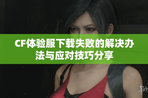 CF体验服下载失败的解决办法与应对技巧分享