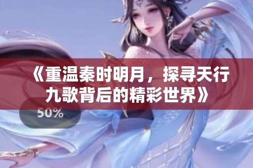 《重温秦时明月，探寻天行九歌背后的精彩世界》