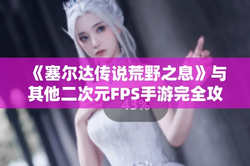 《塞尔达传说荒野之息》与其他二次元FPS手游完全攻略与排行分享