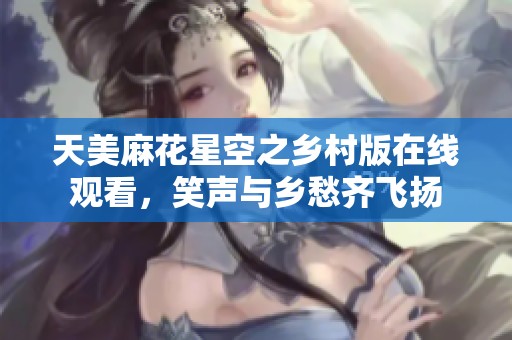 天美麻花星空之乡村版在线观看，笑声与乡愁齐飞扬