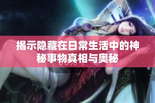 揭示隐藏在日常生活中的神秘事物真相与奥秘