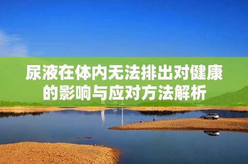 尿液在体内无法排出对健康的影响与应对方法解析