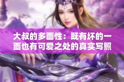 大叔的多面性：既有坏的一面也有可爱之处的真实写照