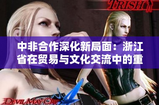 中非合作深化新局面：浙江省在贸易与文化交流中的重要角色
